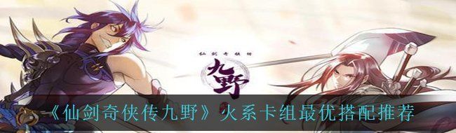 《仙剑奇侠传九野》火系卡组最优搭配推荐