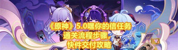 《原神》5.0嘿你的信任务通关流程步骤，快件交付攻略